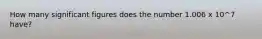 How many significant figures does the number 1.006 x 10^7 have?