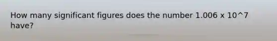 How many significant figures does the number 1.006 x 10^7 have?