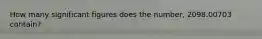 How many significant figures does the number, 2098.00703 contain?