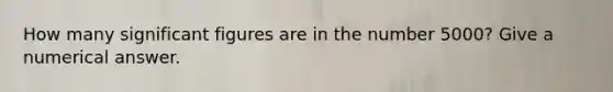 How many significant figures are in the number 5000? Give a numerical answer.