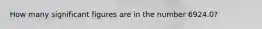 How many significant figures are in the number 6924.0?