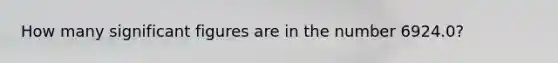 How many significant figures are in the number 6924.0?