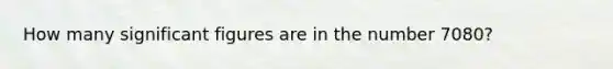 How many significant figures are in the number 7080?