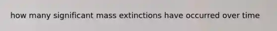 how many significant mass extinctions have occurred over time