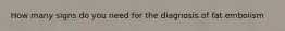 How many signs do you need for the diagnosis of fat embolism