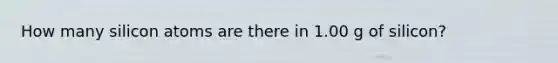 How many silicon atoms are there in 1.00 g of silicon?