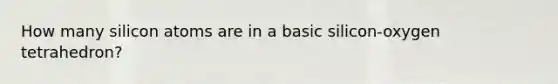 How many silicon atoms are in a basic silicon-oxygen tetrahedron?