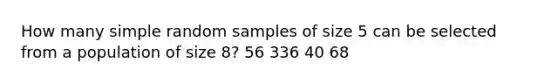 How many simple random samples of size 5 can be selected from a population of size 8? 56 336 40 68