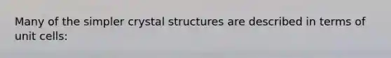 Many of the simpler crystal structures are described in terms of unit cells: