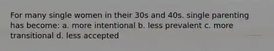 For many single women in their 30s and 40s. single parenting has become: a. more intentional b. less prevalent c. more transitional d. less accepted