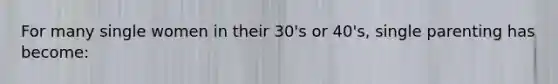 For many single women in their 30's or 40's, single parenting has become: