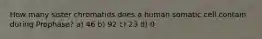 How many sister chromatids does a human somatic cell contain during Prophase? a) 46 b) 92 c) 23 d) 0
