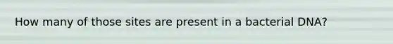 How many of those sites are present in a bacterial DNA?