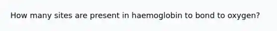 How many sites are present in haemoglobin to bond to oxygen?