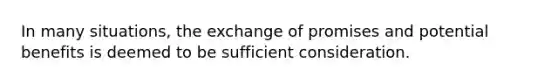 In many situations, the exchange of promises and potential benefits is deemed to be sufficient consideration.