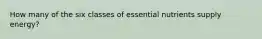 How many of the six classes of essential nutrients supply energy?