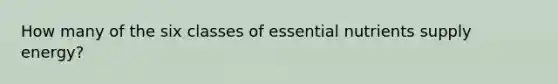 How many of the six classes of essential nutrients supply energy?