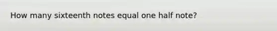 How many sixteenth notes equal one half note?