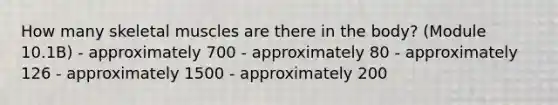 How many skeletal muscles are there in the body? (Module 10.1B) - approximately 700 - approximately 80 - approximately 126 - approximately 1500 - approximately 200