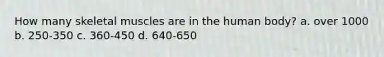 How many skeletal muscles are in the human body? a. over 1000 b. 250-350 c. 360-450 d. 640-650