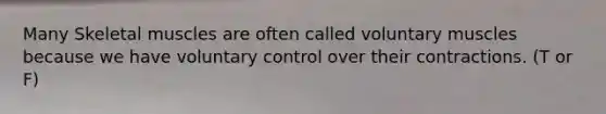 Many Skeletal muscles are often called voluntary muscles because we have voluntary control over their contractions. (T or F)