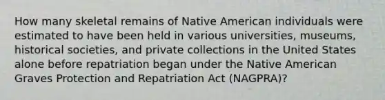 How many skeletal remains of Native American individuals were estimated to have been held in various universities, museums, historical societies, and private collections in the United States alone before repatriation began under the Native American Graves Protection and Repatriation Act (NAGPRA)?