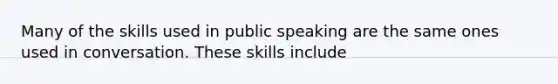 Many of the skills used in public speaking are the same ones used in conversation. These skills include