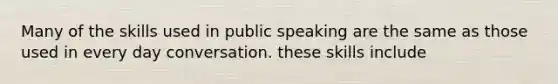 Many of the skills used in public speaking are the same as those used in every day conversation. these skills include