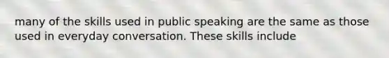 many of the skills used in public speaking are the same as those used in everyday conversation. These skills include