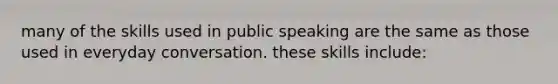 many of the skills used in public speaking are the same as those used in everyday conversation. these skills include: