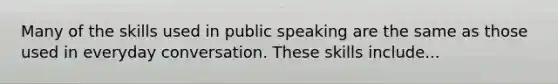 Many of the skills used in public speaking are the same as those used in everyday conversation. These skills include...