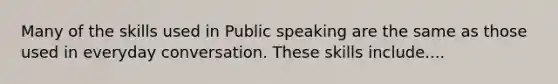 Many of the skills used in Public speaking are the same as those used in everyday conversation. These skills include....