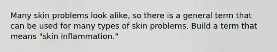 Many skin problems look alike, so there is a general term that can be used for many types of skin problems. Build a term that means "skin inflammation."