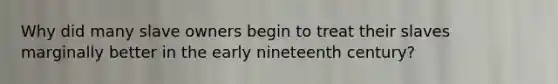 Why did many slave owners begin to treat their slaves marginally better in the early nineteenth century?