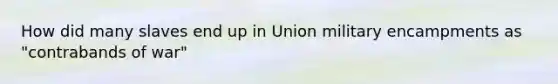 How did many slaves end up in Union military encampments as "contrabands of war"