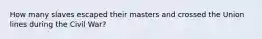 How many slaves escaped their masters and crossed the Union lines during the Civil War?