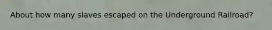 About how many slaves escaped on the Underground Railroad?