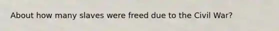 About how many slaves were freed due to the Civil War?