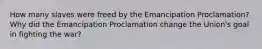 How many slaves were freed by the Emancipation Proclamation? Why did the Emancipation Proclamation change the Union's goal in fighting the war?