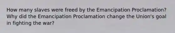 How many slaves were freed by the Emancipation Proclamation? Why did the Emancipation Proclamation change the Union's goal in fighting the war?