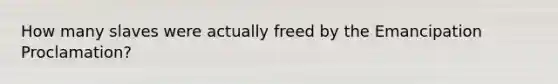 How many slaves were actually freed by the Emancipation Proclamation?