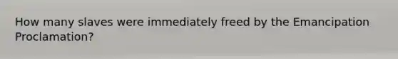 How many slaves were immediately freed by the Emancipation Proclamation?