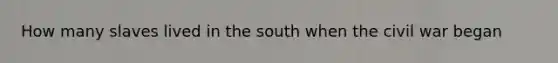 How many slaves lived in the south when the civil war began