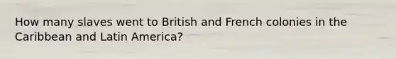 How many slaves went to British and French colonies in the Caribbean and Latin America?