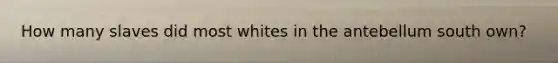 How many slaves did most whites in the antebellum south own?