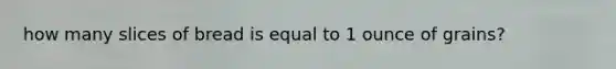 how many slices of bread is equal to 1 ounce of grains?