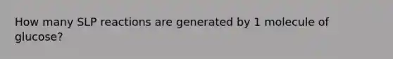 How many SLP reactions are generated by 1 molecule of glucose?