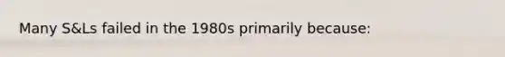 Many S&Ls failed in the 1980s primarily because: