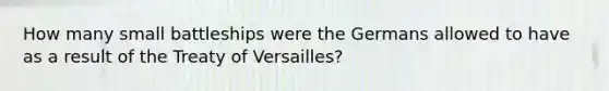 How many small battleships were the Germans allowed to have as a result of the Treaty of Versailles?