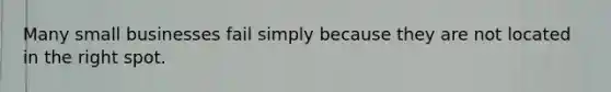 Many small businesses fail simply because they are not located in the right spot.